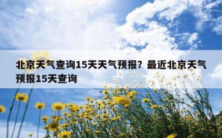 北京天气查询15天天气预报？最近北京天气预报15天查询
