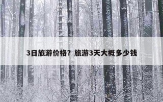 3日旅游价格？旅游3天大概多少钱