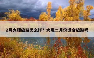 2月大理旅游怎么样？大理二月份适合旅游吗