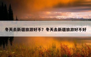 冬天去新疆旅游好不？冬天去新疆旅游好不好
