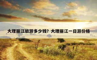 大理丽江旅游多少钱？大理丽江一日游价格