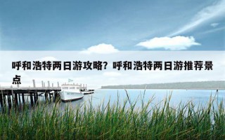 呼和浩特两日游攻略？呼和浩特两日游推荐景点