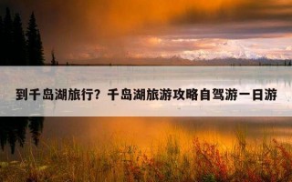 到千岛湖旅行？千岛湖旅游攻略自驾游一日游