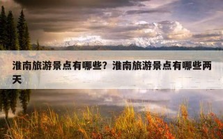 淮南旅游景点有哪些？淮南旅游景点有哪些两天