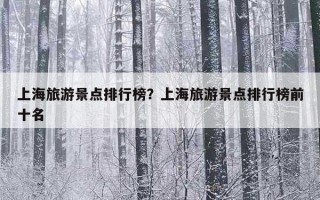 上海旅游景点排行榜？上海旅游景点排行榜前十名