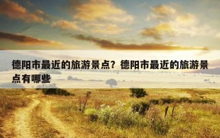 德阳市最近的旅游景点？德阳市最近的旅游景点有哪些