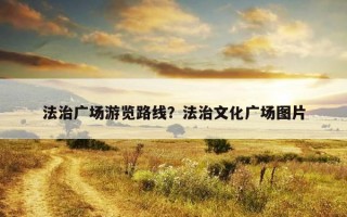 法治广场游览路线？法治文化广场图片