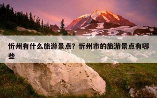 忻州有什么旅游景点？忻州市的旅游景点有哪些