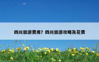 四川旅游费用？四川旅游攻略及花费
