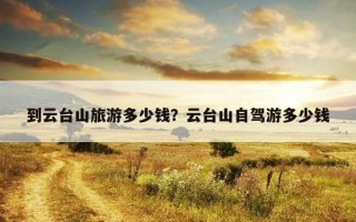 到云台山旅游多少钱？云台山自驾游多少钱
