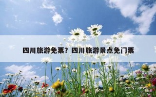 四川旅游免票？四川旅游景点免门票