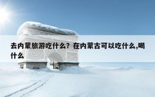 去内蒙旅游吃什么？在内蒙古可以吃什么,喝什么