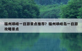 福州琅岐一日游景点推荐？福州琅岐岛一日游攻略景点