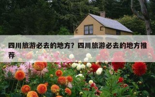 四川旅游必去的地方？四川旅游必去的地方推荐