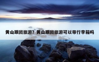 黄山跟团旅游？黄山跟团旅游可以带行李箱吗