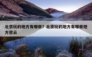 北京玩的地方有哪些？北京玩的地方有哪些地方密云