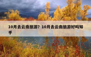 10月去云南旅游？10月去云南旅游好吗知乎
