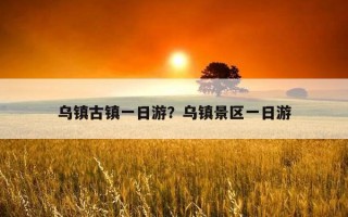 乌镇古镇一日游?乌镇景区一日游 乌镇古镇一日游?乌镇景区一日游