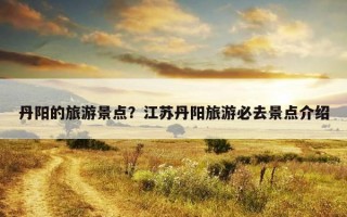 丹阳的旅游景点?江苏丹阳旅游必去景点介绍 丹阳的旅游景点?江苏丹阳旅游必去景点介绍