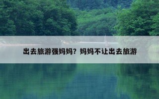 出去旅游强妈妈？妈妈不让出去旅游