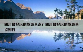 四川最好玩的旅游景点？四川最好玩的旅游景点排行