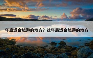 年底适合旅游的地方？过年最适合旅游的地方