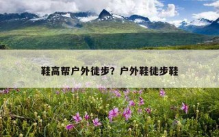 鞋高帮户外徒步？户外鞋徒步鞋