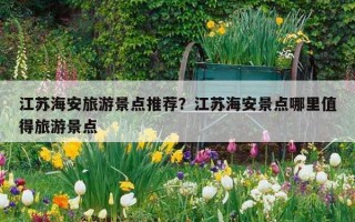 江苏海安旅游景点推荐？江苏海安景点哪里值得旅游景点