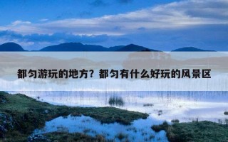 都匀游玩的地方？都匀有什么好玩的风景区