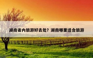 湖南省内旅游好去处？湖南哪里适合旅游
