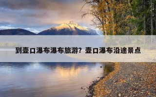 到壶口瀑布瀑布旅游？壶口瀑布沿途景点
