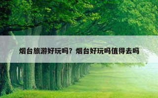 烟台旅游好玩吗？烟台好玩吗值得去吗