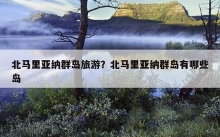 北马里亚纳群岛旅游？北马里亚纳群岛有哪些岛