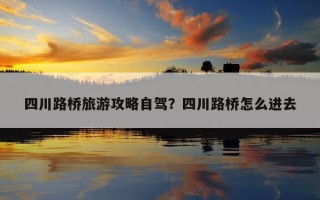 四川路桥旅游攻略自驾？四川路桥怎么进去