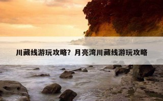 川藏线游玩攻略？月亮湾川藏线游玩攻略
