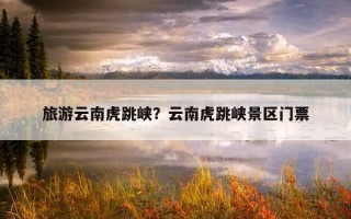 旅游云南虎跳峡？云南虎跳峡景区门票